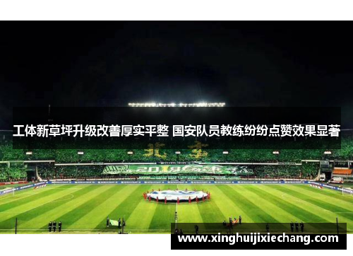 工体新草坪升级改善厚实平整 国安队员教练纷纷点赞效果显著 工体新草坪升级改善厚实平整 国安队员教练纷纷点赞效果显著